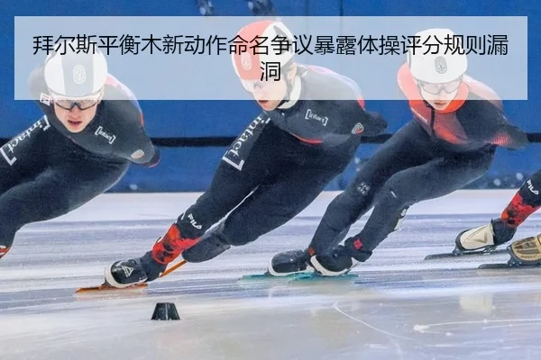 拜尔斯平衡木新动作命名争议暴露体操评分规则漏洞