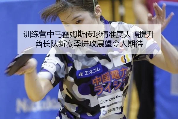 训练营中马霍姆斯传球精准度大幅提升 酋长队新赛季进攻展望令人期待