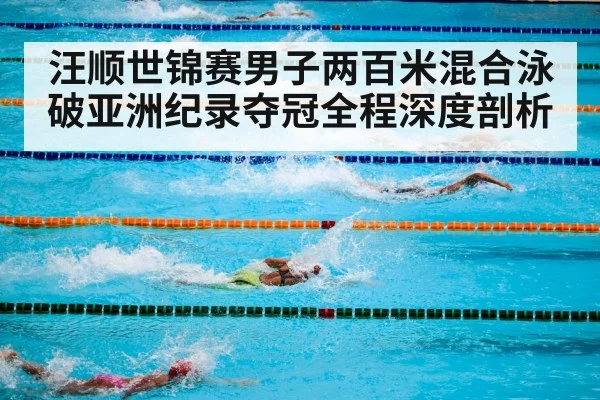 汪顺世锦赛男子两百米混合泳破亚洲纪录夺冠全程深度剖析