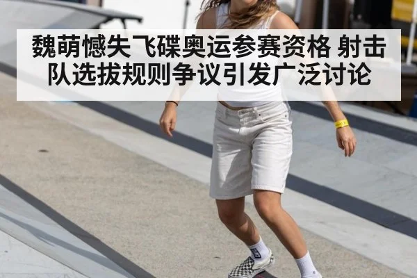 魏萌憾失飞碟奥运参赛资格 射击队选拔规则争议引发广泛讨论