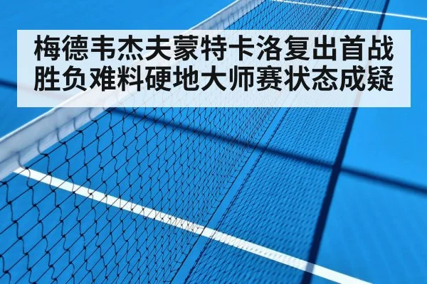 梅德韦杰夫蒙特卡洛复出首战胜负难料硬地大师赛状态成疑