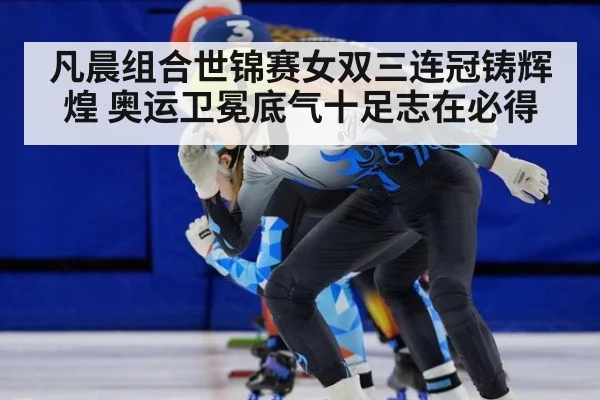 凡晨组合世锦赛女双三连冠铸辉煌 奥运卫冕底气十足志在必得
