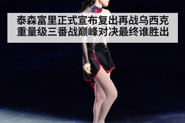 泰森富里正式宣布复出再战乌西克重量级三番战巅峰对决最终谁胜出